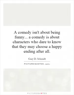 A comedy isn't about being funny... a comedy is about characters who dare to know that they may choose a happy ending after all Picture Quote #1