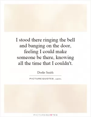 I stood there ringing the bell and banging on the door, feeling I could make someone be there, knowing all the time that I couldn't Picture Quote #1
