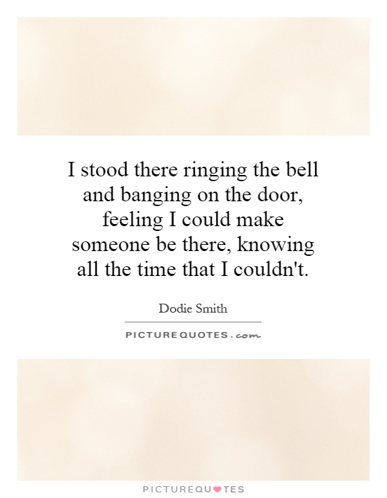 I stood there ringing the bell and banging on the door, feeling I could make someone be there, knowing all the time that I couldn't Picture Quote #1