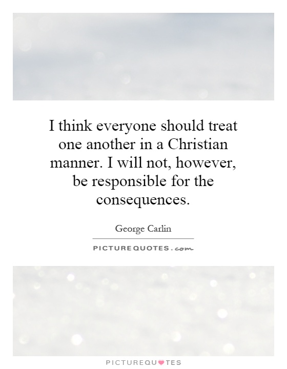 I think everyone should treat one another in a Christian manner. I will not, however, be responsible for the consequences Picture Quote #1