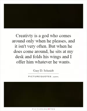 Creativty is a god who comes around only when he pleases, and it isn't very often. But when he does come around, he sits at my desk and folds his wings and I offer him whatever he wants Picture Quote #1
