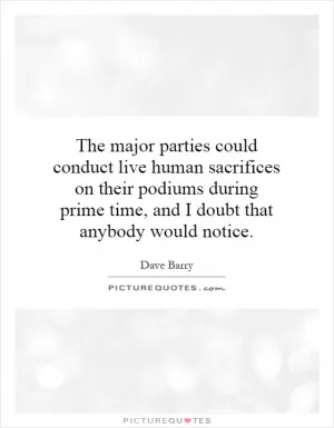 The major parties could conduct live human sacrifices on their podiums during prime time, and I doubt that anybody would notice Picture Quote #1