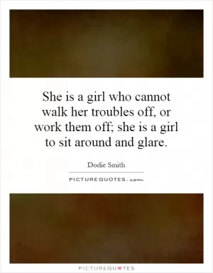 She is a girl who cannot walk her troubles off, or work them off; she is a girl to sit around and glare Picture Quote #1