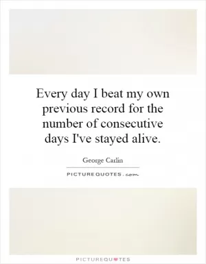 Every day I beat my own previous record for the number of consecutive days I've stayed alive Picture Quote #1