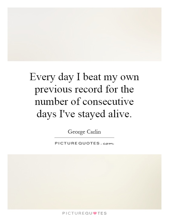 Every day I beat my own previous record for the number of consecutive days I've stayed alive Picture Quote #1