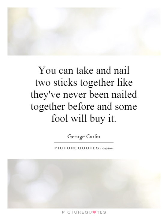 You can take and nail two sticks together like they've never been nailed together before and some fool will buy it Picture Quote #1