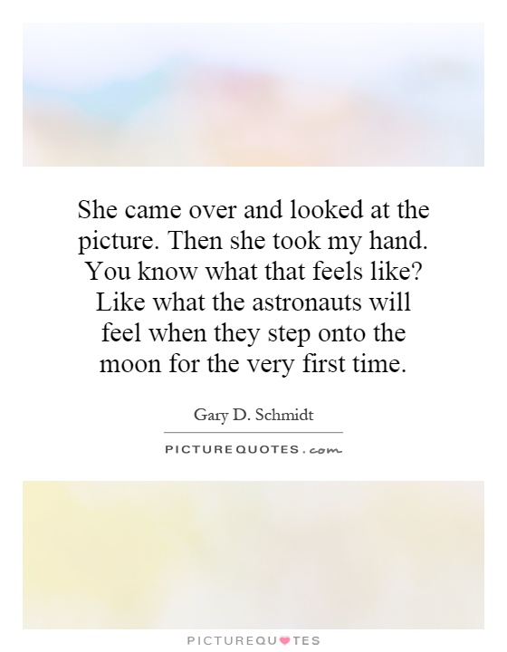 She came over and looked at the picture. Then she took my hand. You know what that feels like? Like what the astronauts will feel when they step onto the moon for the very first time Picture Quote #1