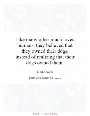 Like many other much loved humans, they believed that they owned their dogs, instead of realizing that their dogs owned them Picture Quote #1