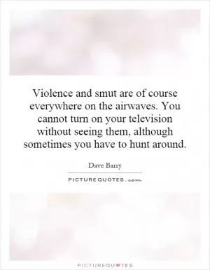 Violence and smut are of course everywhere on the airwaves. You cannot turn on your television without seeing them, although sometimes you have to hunt around Picture Quote #1