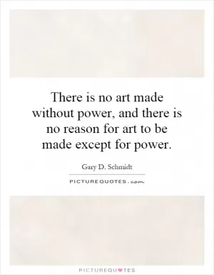 There is no art made without power, and there is no reason for art to be made except for power Picture Quote #1