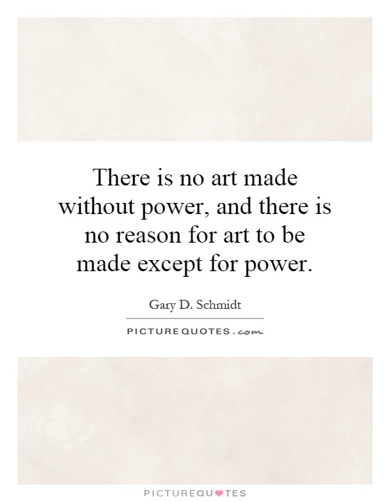 There is no art made without power, and there is no reason for art to be made except for power Picture Quote #1