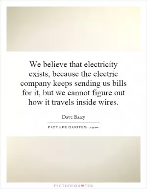 We believe that electricity exists, because the electric company keeps sending us bills for it, but we cannot figure out how it travels inside wires Picture Quote #1