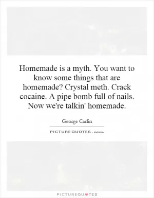 Homemade is a myth. You want to know some things that are homemade? Crystal meth. Crack cocaine. A pipe bomb full of nails. Now we're talkin' homemade Picture Quote #1