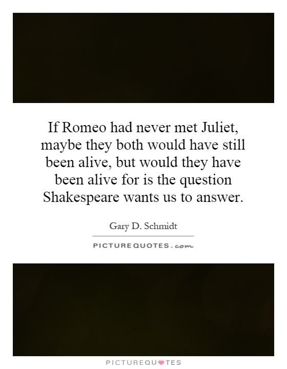 If Romeo had never met Juliet, maybe they both would have still been alive, but would they have been alive for is the question Shakespeare wants us to answer Picture Quote #1