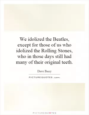 We idolized the Beatles, except for those of us who idolized the Rolling Stones, who in those days still had many of their original teeth Picture Quote #1
