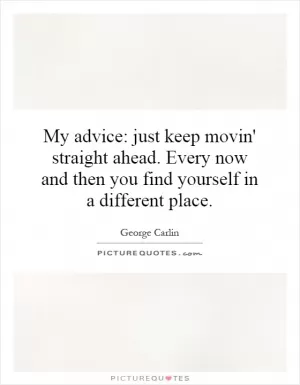 My advice: just keep movin' straight ahead. Every now and then you find yourself in a different place Picture Quote #1