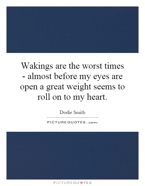 Wakings are the worst times - almost before my eyes are open a great weight seems to roll on to my heart Picture Quote #1