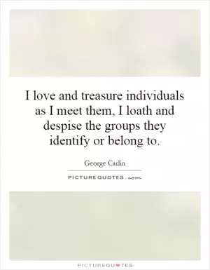 I love and treasure individuals as I meet them, I loath and despise the groups they identify or belong to Picture Quote #1