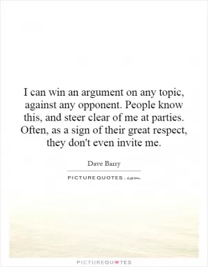 I can win an argument on any topic, against any opponent. People know this, and steer clear of me at parties. Often, as a sign of their great respect, they don't even invite me Picture Quote #1