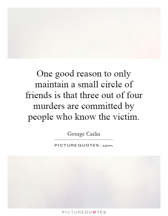 One good reason to only maintain a small circle of friends is that three out of four murders are committed by people who know the victim Picture Quote #1