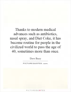 Thanks to modern medical advances such as antibiotics, nasal spray, and Diet Coke, it has become routine for people in the civilized world to pass the age of 40, sometimes more than once Picture Quote #1