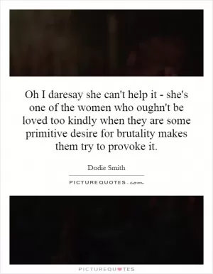 Oh I daresay she can't help it - she's one of the women who oughn't be loved too kindly when they are some primitive desire for brutality makes them try to provoke it Picture Quote #1
