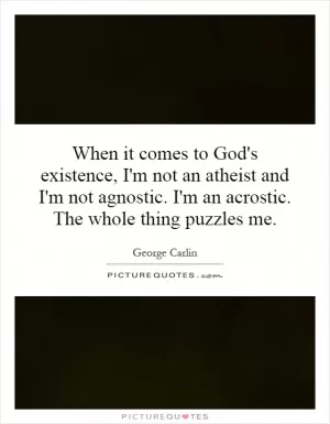 When it comes to God's existence, I'm not an atheist and I'm not agnostic. I'm an acrostic. The whole thing puzzles me Picture Quote #1
