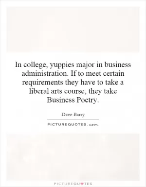 In college, yuppies major in business administration. If to meet certain requirements they have to take a liberal arts course, they take Business Poetry Picture Quote #1