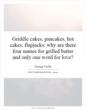 Griddle cakes, pancakes, hot cakes, flapjacks: why are there four names for grilled batter and only one word for love? Picture Quote #1