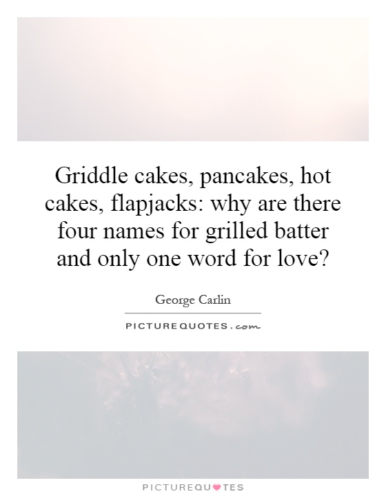 Griddle cakes, pancakes, hot cakes, flapjacks: why are there four names for grilled batter and only one word for love? Picture Quote #1