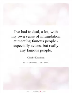 I've had to deal, a lot, with my own sense of intimidation at meeting famous people - especially actors, but really any famous people Picture Quote #1