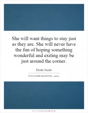 She will want things to stay just as they are. She will never have the fun of hoping something wonderful and exiting may be just around the corner Picture Quote #1