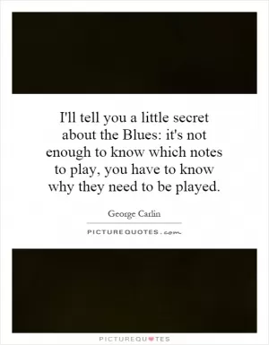 I'll tell you a little secret about the Blues: it's not enough to know which notes to play, you have to know why they need to be played Picture Quote #1