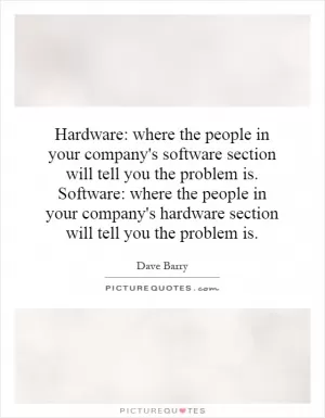 Hardware: where the people in your company's software section will tell you the problem is. Software: where the people in your company's hardware section will tell you the problem is Picture Quote #1
