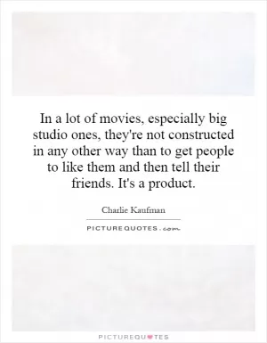 In a lot of movies, especially big studio ones, they're not constructed in any other way than to get people to like them and then tell their friends. It's a product Picture Quote #1