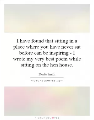 I have found that sitting in a place where you have never sat before can be inspiring - I wrote my very best poem while sitting on the hen house Picture Quote #1