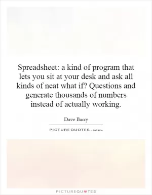 Spreadsheet: a kind of program that lets you sit at your desk and ask all kinds of neat what if? Questions and generate thousands of numbers instead of actually working Picture Quote #1