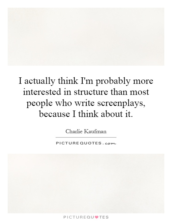 I actually think I'm probably more interested in structure than most people who write screenplays, because I think about it Picture Quote #1
