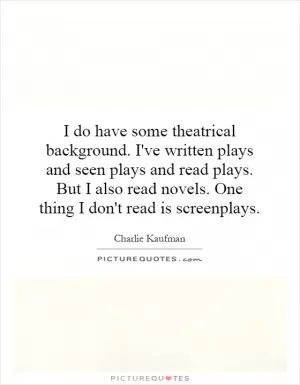 I do have some theatrical background. I've written plays and seen plays and read plays. But I also read novels. One thing I don't read is screenplays Picture Quote #1