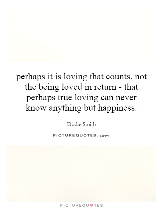 perhaps it is loving that counts, not the being loved in return - that perhaps true loving can never know anything but happiness Picture Quote #1