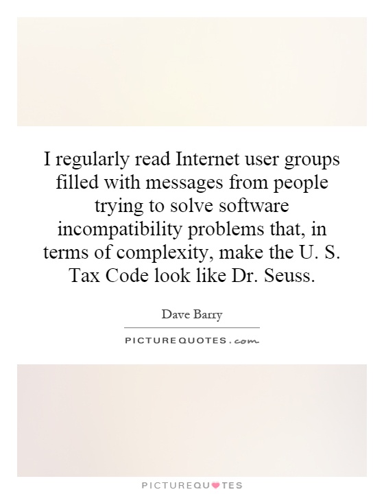 I regularly read Internet user groups filled with messages from people trying to solve software incompatibility problems that, in terms of complexity, make the U. S. Tax Code look like Dr. Seuss Picture Quote #1