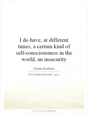 I do have, at different times, a certain kind of self-consciousness in the world, an insecurity Picture Quote #1