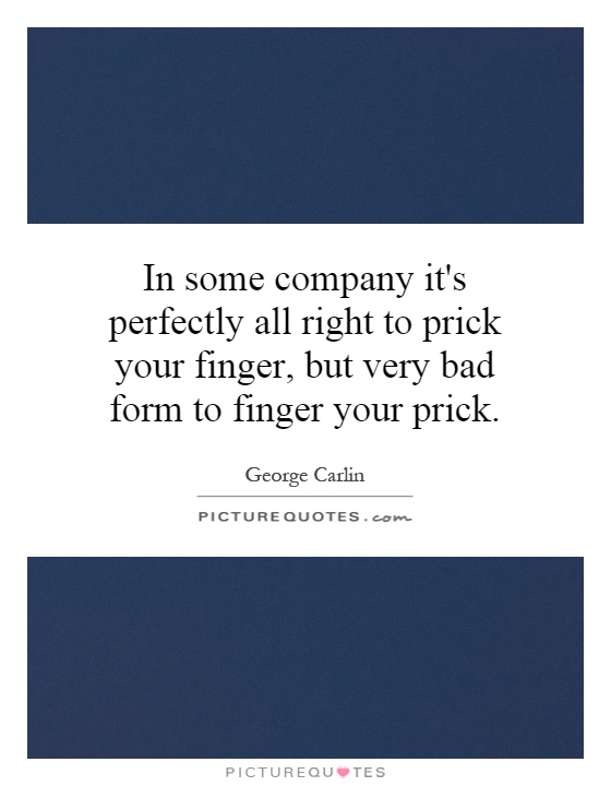 In some company it's perfectly all right to prick your finger, but very bad form to finger your prick Picture Quote #1