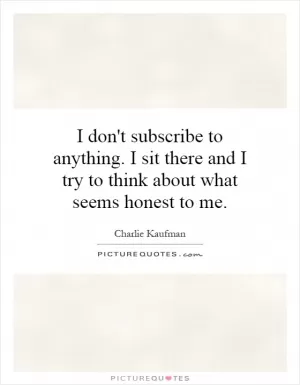 I don't subscribe to anything. I sit there and I try to think about what seems honest to me Picture Quote #1