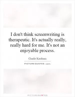I don't think screenwriting is therapeutic. It's actually really, really hard for me. It's not an enjoyable process Picture Quote #1