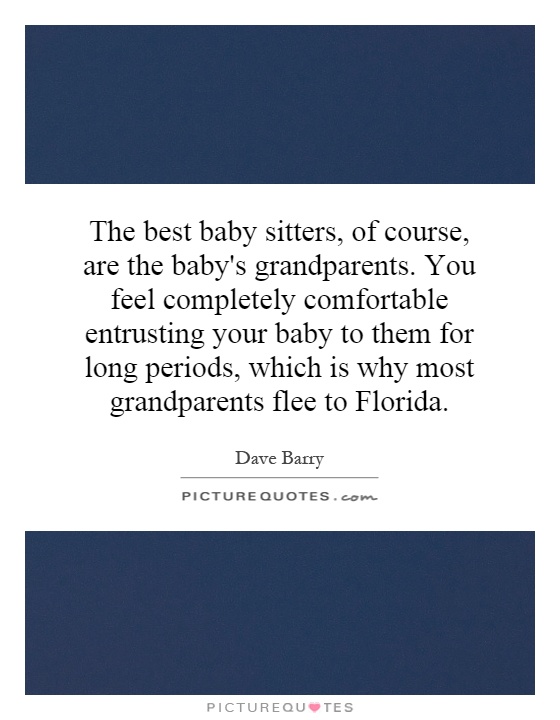 The best baby sitters, of course, are the baby's grandparents. You feel completely comfortable entrusting your baby to them for long periods, which is why most grandparents flee to Florida Picture Quote #1