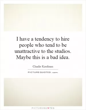 I have a tendency to hire people who tend to be unattractive to the studios. Maybe this is a bad idea Picture Quote #1