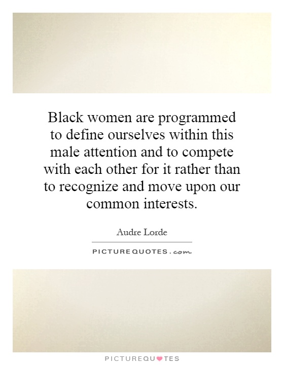 Black women are programmed to define ourselves within this male attention and to compete with each other for it rather than to recognize and move upon our common interests Picture Quote #1