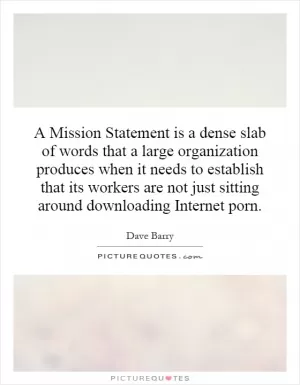 A Mission Statement is a dense slab of words that a large organization produces when it needs to establish that its workers are not just sitting around downloading Internet porn Picture Quote #1