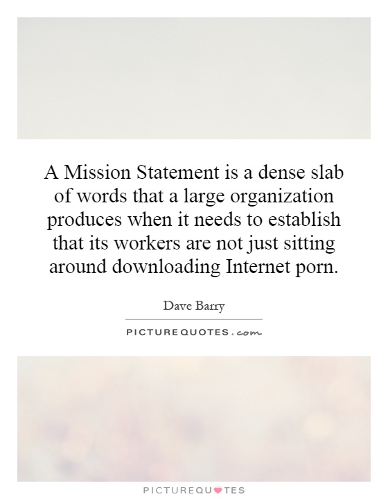 A Mission Statement is a dense slab of words that a large organization produces when it needs to establish that its workers are not just sitting around downloading Internet porn Picture Quote #1